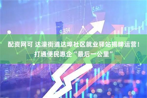 配资网可 达濠街道达埠社区就业驿站揭牌运营！打通便民惠企“最后一公里”
