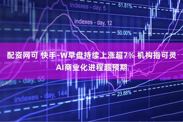 配资网可 快手-W早盘持续上涨超7% 机构指可灵AI商业化进程超预期