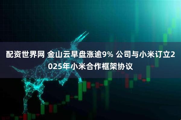 配资世界网 金山云早盘涨逾9% 公司与小米订立2025年小米合作框架协议
