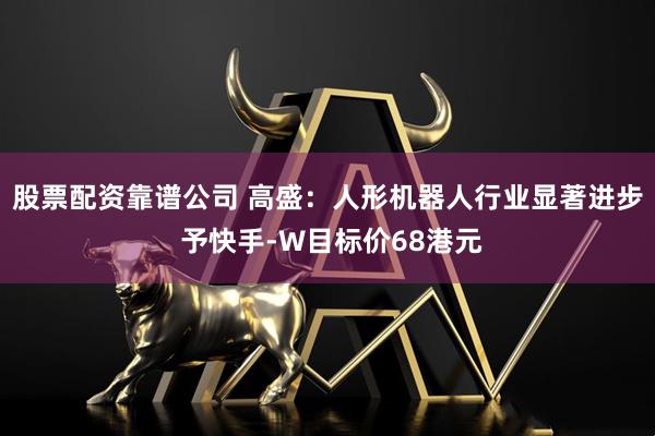 股票配资靠谱公司 高盛：人形机器人行业显著进步 予快手-W目标价68港元