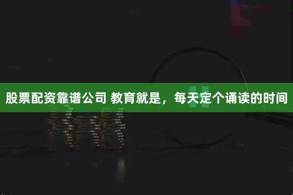 股票配资靠谱公司 教育就是，每天定个诵读的时间