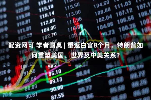 配资网可 学者圆桌 | 重返白宫8个月，特朗普如何重塑美国、世界及中美关系？