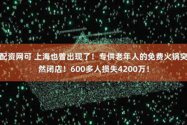 配资网可 上海也曾出现了！专供老年人的免费火锅突然闭店！600多人损失4200万！