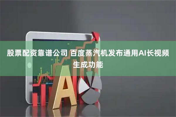 股票配资靠谱公司 百度蒸汽机发布通用AI长视频生成功能