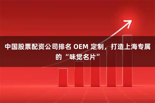 中国股票配资公司排名 OEM 定制，打造上海专属的 “味觉名片”