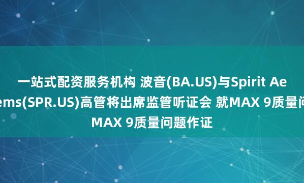 一站式配资服务机构 波音(BA.US)与Spirit Aerosystems(SPR.US)高管将出席监管听证会 就MAX 9质量问题作证