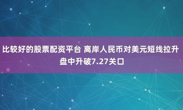 比较好的股票配资平台 离岸人民币对美元短线拉升 盘中升破7.27关口