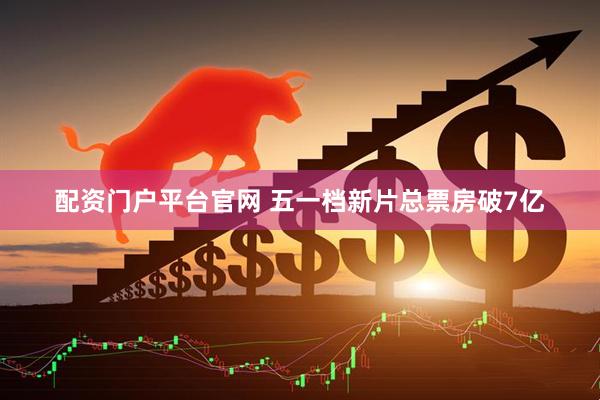 配资门户平台官网 五一档新片总票房破7亿