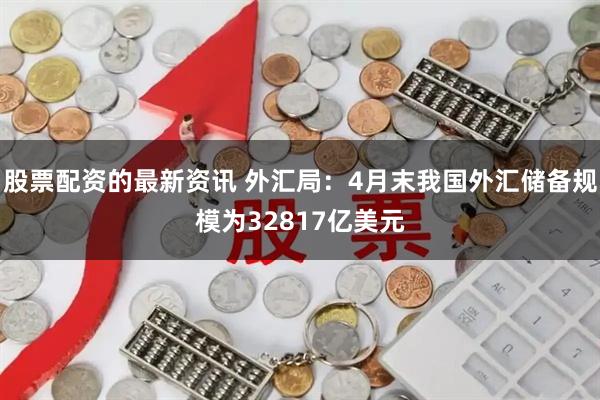 股票配资的最新资讯 外汇局：4月末我国外汇储备规模为32817亿美元