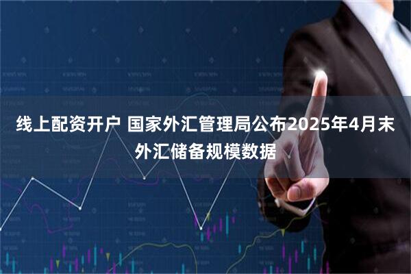 线上配资开户 国家外汇管理局公布2025年4月末外汇储备规模数据