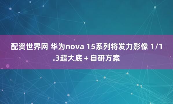 配资世界网 华为nova 15系列将发力影像 1/1.3超大底＋自研方案
