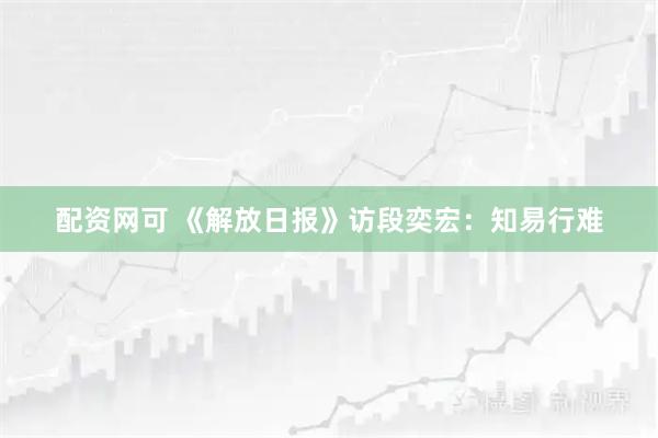 配资网可 《解放日报》访段奕宏：知易行难