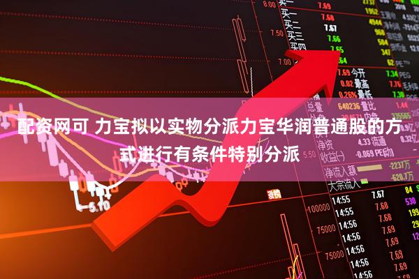 配资网可 力宝拟以实物分派力宝华润普通股的方式进行有条件特别分派