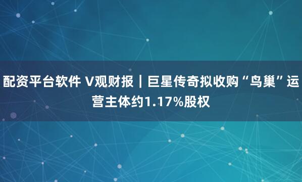 配资平台软件 V观财报｜巨星传奇拟收购“鸟巢”运营主体约1.17%股权