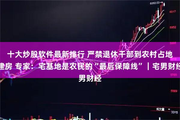 十大炒股软件最新排行 严禁退休干部到农村占地建房 专家：宅基地是农民的“最后保障线”｜宅男财经