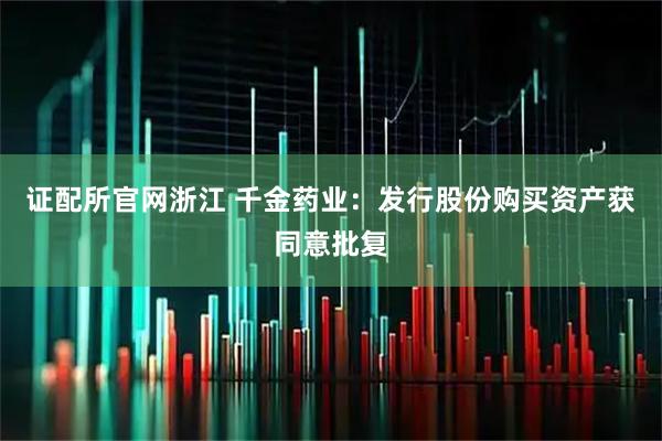 证配所官网浙江 千金药业：发行股份购买资产获同意批复