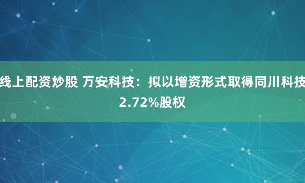 线上配资炒股 万安科技：拟以增资形式取得同川科技2.72%股权