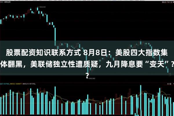 股票配资知识联系方式 8月8日：美股四大指数集体翻黑，美联储独立性遭质疑，九月降息要“变天”？