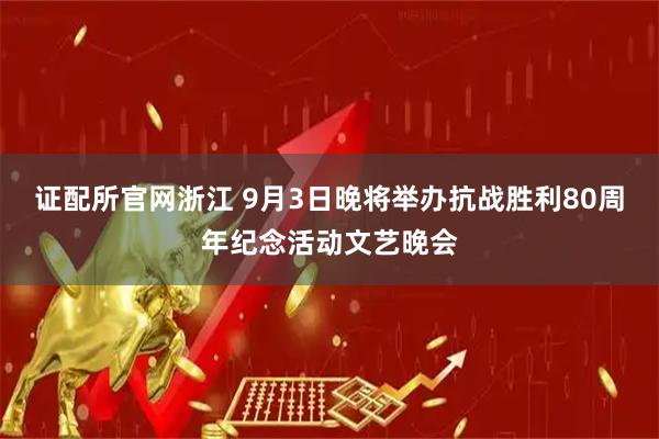 证配所官网浙江 9月3日晚将举办抗战胜利80周年纪念活动文艺晚会