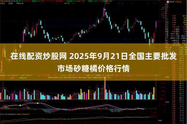 在线配资炒股网 2025年9月21日全国主要批发市场砂糖橘价格行情