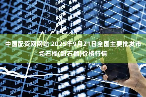 中国配资网网站 2025年9月21日全国主要批发市场石榴(甜石榴)价格行情