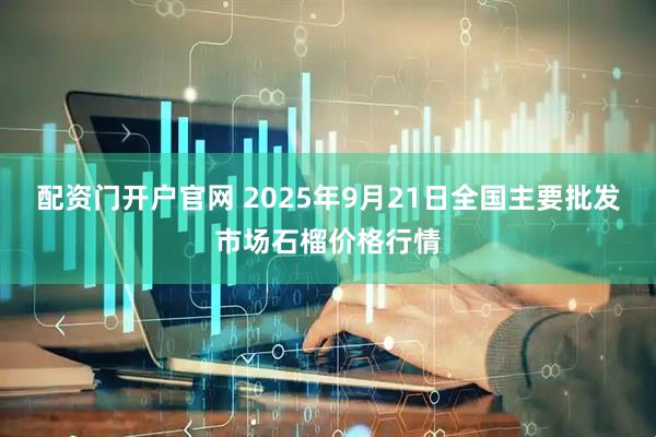 配资门开户官网 2025年9月21日全国主要批发市场石榴价格行情