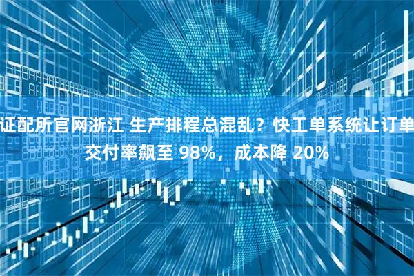 证配所官网浙江 生产排程总混乱？快工单系统让订单交付率飙至 98%，成本降 20%