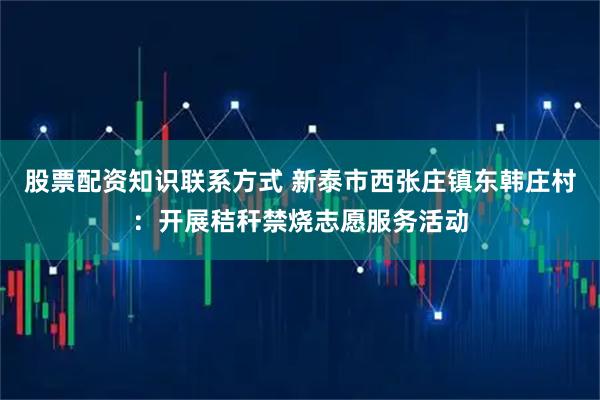 股票配资知识联系方式 新泰市西张庄镇东韩庄村：开展秸秆禁烧志愿服务活动