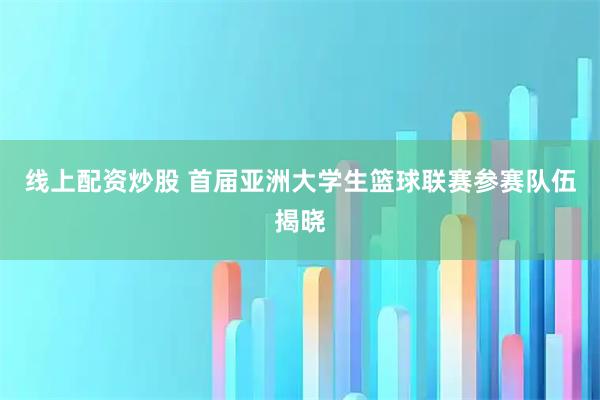 线上配资炒股 首届亚洲大学生篮球联赛参赛队伍揭晓