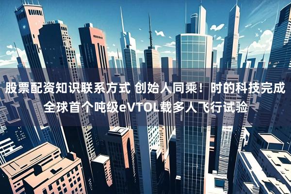 股票配资知识联系方式 创始人同乘！时的科技完成全球首个吨级eVTOL载多人飞行试验