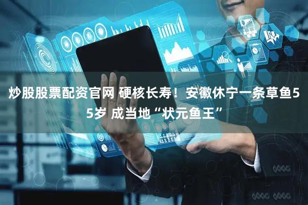 炒股股票配资官网 硬核长寿！安徽休宁一条草鱼55岁 成当地“状元鱼王”