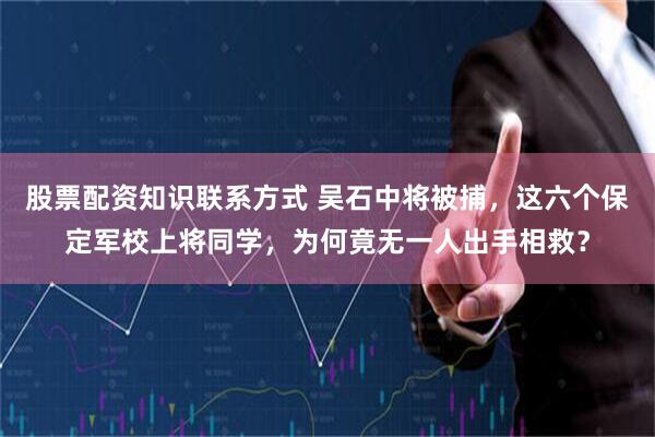 股票配资知识联系方式 吴石中将被捕，这六个保定军校上将同学，为何竟无一人出手相救？