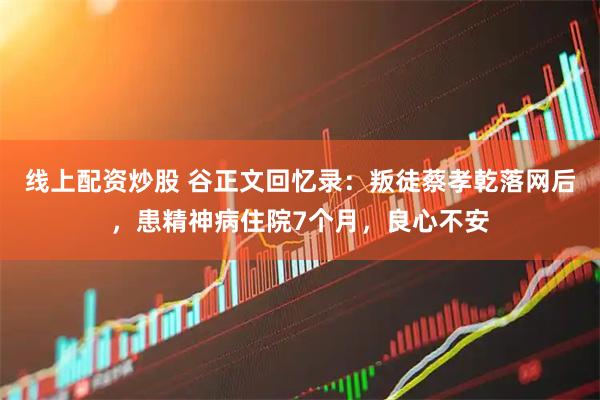 线上配资炒股 谷正文回忆录：叛徒蔡孝乾落网后，患精神病住院7个月，良心不安