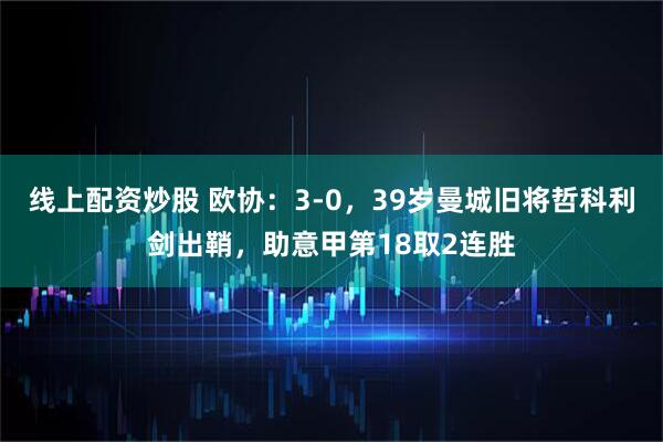 线上配资炒股 欧协：3-0，39岁曼城旧将哲科利剑出鞘，助意甲第18取2连胜