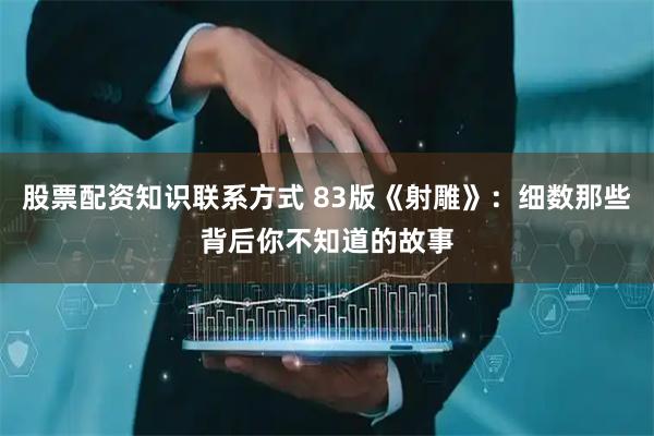 股票配资知识联系方式 83版《射雕》：细数那些背后你不知道的故事