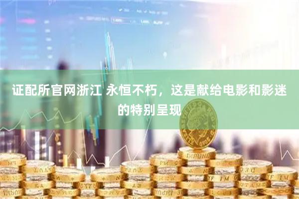 证配所官网浙江 永恒不朽，这是献给电影和影迷的特别呈现