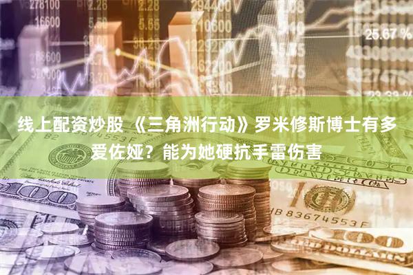 线上配资炒股 《三角洲行动》罗米修斯博士有多爱佐娅？能为她硬抗手雷伤害