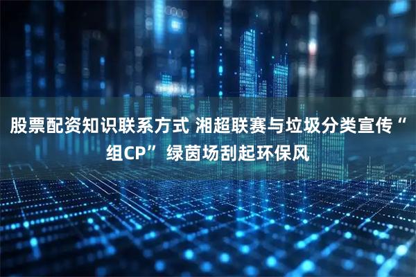 股票配资知识联系方式 湘超联赛与垃圾分类宣传“组CP” 绿茵场刮起环保风