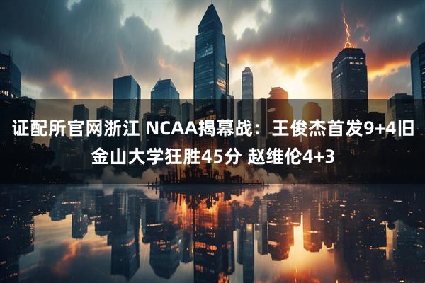 证配所官网浙江 NCAA揭幕战：王俊杰首发9+4旧金山大学狂胜45分 赵维伦4+3