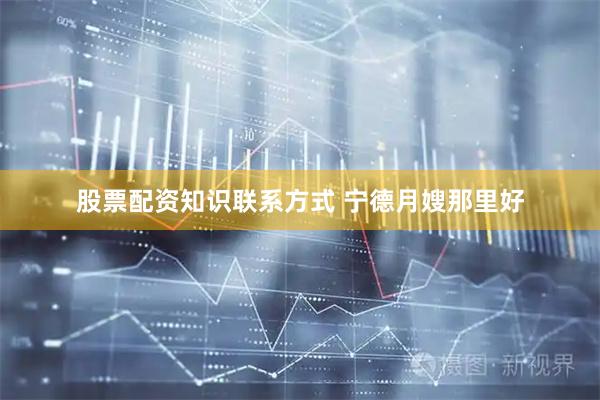 股票配资知识联系方式 宁德月嫂那里好
