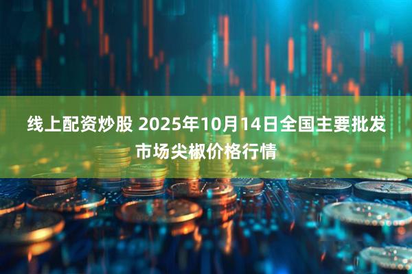 线上配资炒股 2025年10月14日全国主要批发市场尖椒价格行情