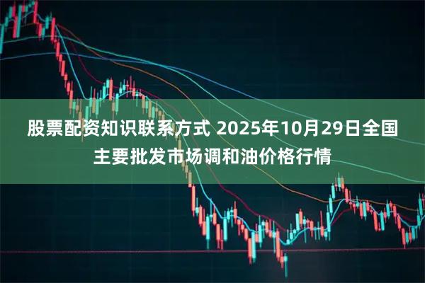 股票配资知识联系方式 2025年10月29日全国主要批发市场调和油价格行情