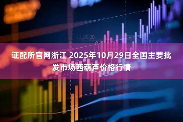 证配所官网浙江 2025年10月29日全国主要批发市场西葫芦价格行情