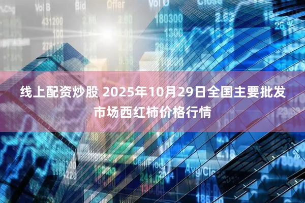线上配资炒股 2025年10月29日全国主要批发市场西红柿价格行情
