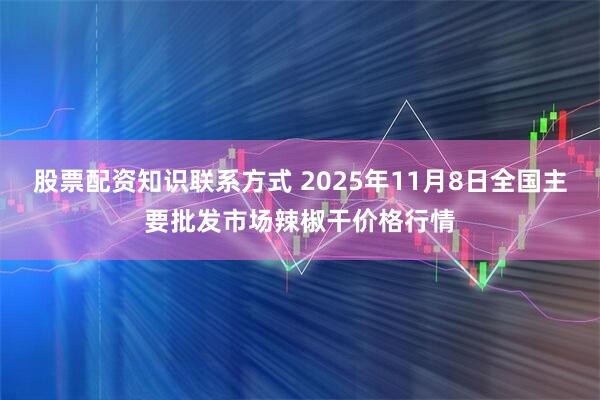 股票配资知识联系方式 2025年11月8日全国主要批发市场辣椒干价格行情