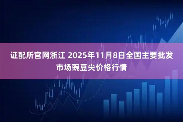 证配所官网浙江 2025年11月8日全国主要批发市场豌豆尖价格行情