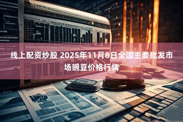 线上配资炒股 2025年11月8日全国主要批发市场豌豆价格行情
