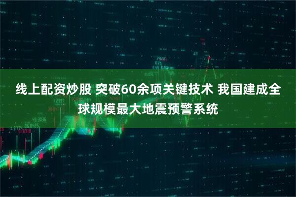 线上配资炒股 突破60余项关键技术 我国建成全球规模最大地震预警系统