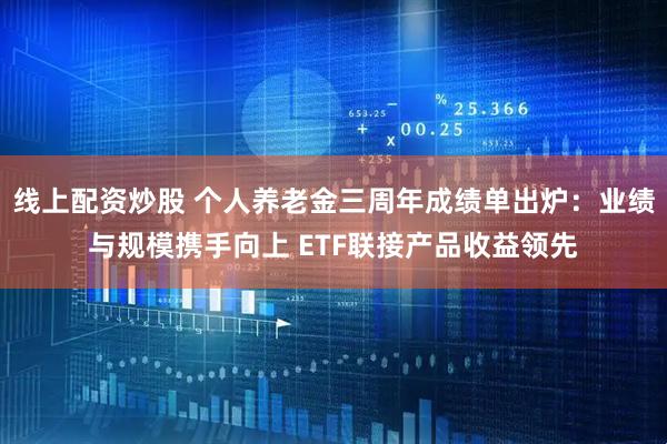 线上配资炒股 个人养老金三周年成绩单出炉：业绩与规模携手向上 ETF联接产品收益领先
