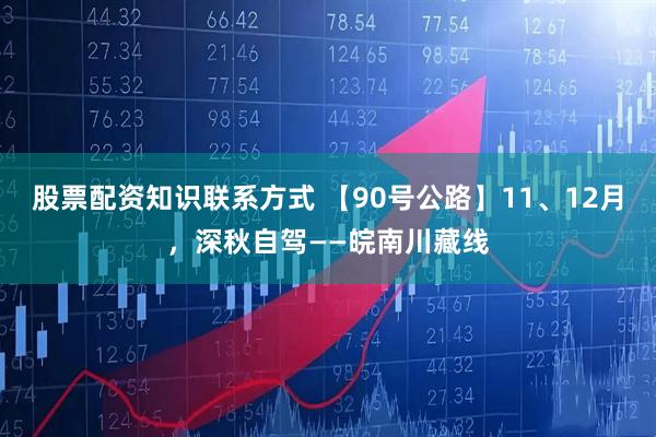 股票配资知识联系方式 【90号公路】11、12月，深秋自驾——皖南川藏线